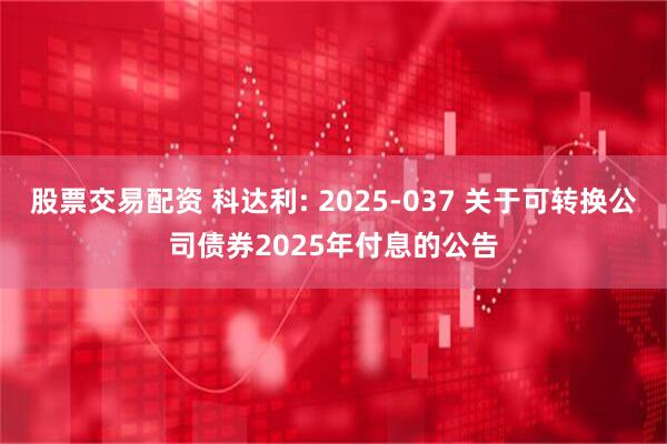 股票交易配资 科达利: 2025-037 关于可转换公司债券2025年付息的公告