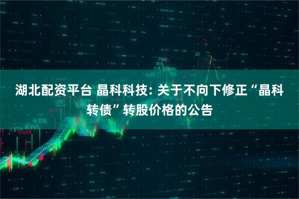 湖北配资平台 晶科科技: 关于不向下修正“晶科转债”转股价格的公告