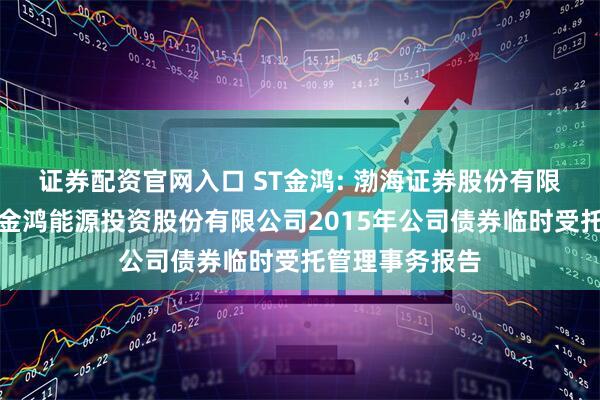证券配资官网入口 ST金鸿: 渤海证券股份有限公司关于中油金鸿能源投资股份有限公司2015年公司债券临时受托管理事务报告