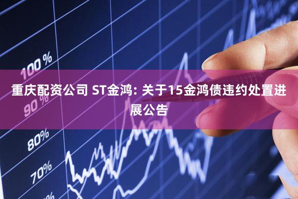 重庆配资公司 ST金鸿: 关于15金鸿债违约处置进展公告