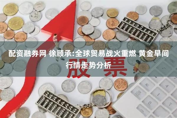 配资融券网 徐顾承:全球贸易战火重燃 黄金早间行情走势分析