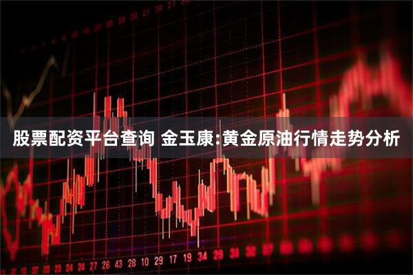 股票配资平台查询 金玉康:黄金原油行情走势分析