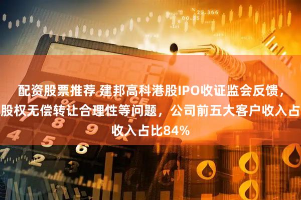 配资股票推荐 建邦高科港股IPO收证监会反馈，需说明股权无偿转让合理性等问题，公司前五大客户收入占比84%