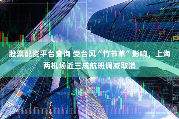 股票配资平台查询 受台风“竹节草”影响，上海两机场近三成航班调减取消