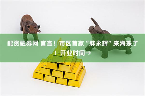 配资融券网 官宣！市区首家“胖永辉”来海珠了！开业时间→
