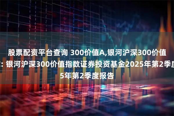 股票配资平台查询 300价值A,银河沪深300价值指数C: 银河沪深300价值指数证券投资基金2025年第2季度报告