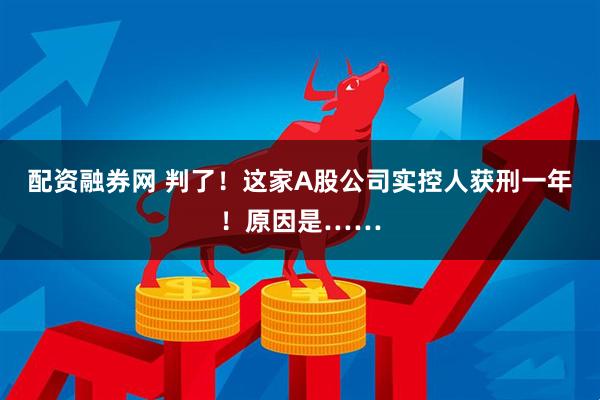 配资融券网 判了！这家A股公司实控人获刑一年！原因是……