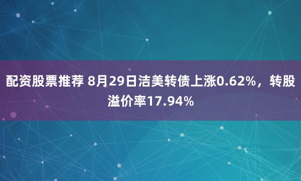 配资股票推荐 8月29日洁美转债上涨0.62%，转股溢价率17.94%