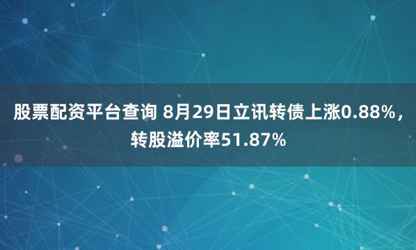 股票配资平台查询 8月29日立讯转债上涨0.88%,转股溢价率51.87%
