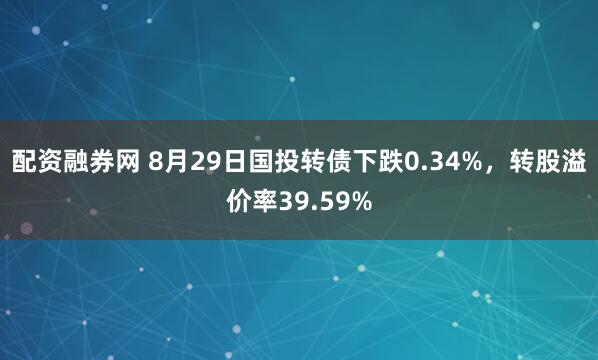 配资融券网 8月29日国投转债下跌0.34%,转股溢价率39.59%