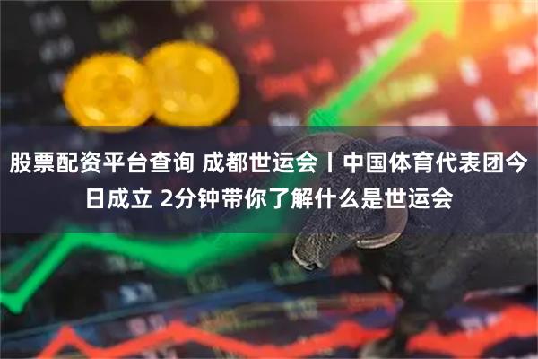 股票配资平台查询 成都世运会丨中国体育代表团今日成立 2分钟带你了解什么是世运会