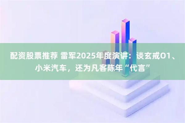 配资股票推荐 雷军2025年度演讲:谈玄戒O1、小米汽车,还为凡客陈年“代言”