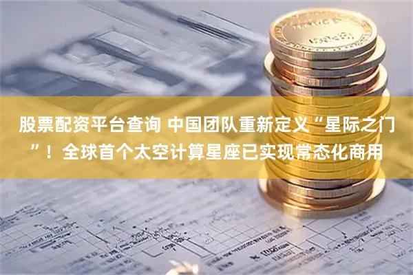 股票配资平台查询 中国团队重新定义“星际之门”!全球首个太空计算星座已实现常态化商用