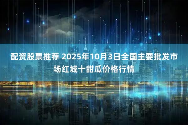 配资股票推荐 2025年10月3日全国主要批发市场红城十甜瓜价格行情