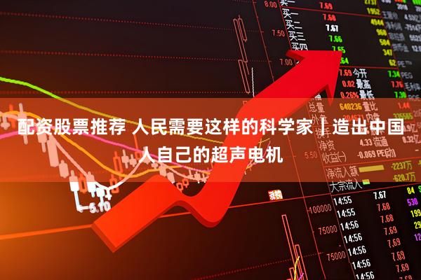 配资股票推荐 人民需要这样的科学家｜造出中国人自己的超声电机
