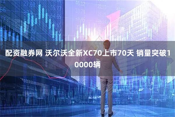 配资融券网 沃尔沃全新XC70上市70天 销量突破10000辆