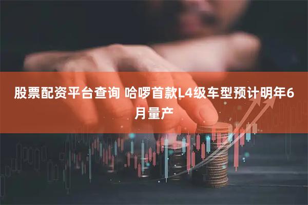股票配资平台查询 哈啰首款L4级车型预计明年6月量产