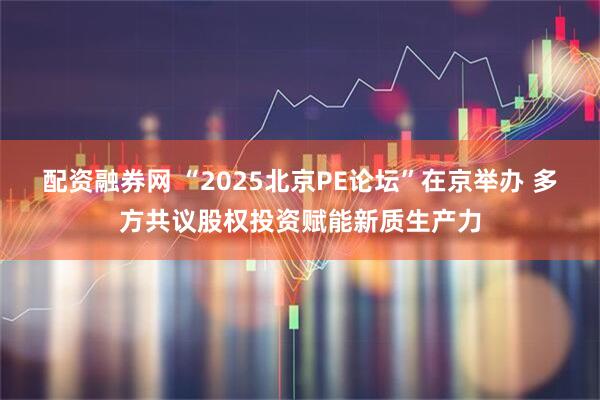 配资融券网 “2025北京PE论坛”在京举办 多方共议股权投资赋能新质生产力