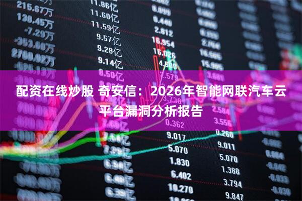 配资在线炒股 奇安信：2026年智能网联汽车云平台漏洞分析报告